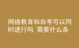 網(wǎng)絡(luò)教育和自考可以同時(shí)進(jìn)行嗎 需要什么條件