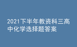 2021下半年教資科三高中化學(xué)選擇題答案