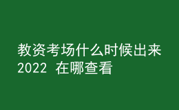 教資考場什么時候出來2022 在哪查看