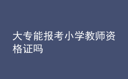 大專能報(bào)考小學(xué)教師資格證嗎
