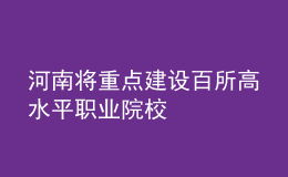 河南將重點建設(shè)百所高水平職業(yè)院校