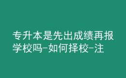 專升本是先出成績再報學校嗎-如何擇校-注意事項