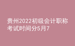 貴州2022初級會計職稱考試時間分5月7-11日和5月14-15日兩個時間段