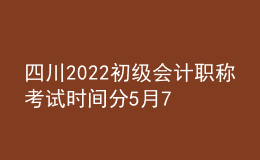 四川2022初級會計職稱考試時間分5月7-11日和5月14-15日兩個時間段