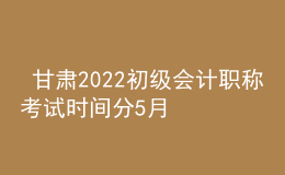  甘肅2022初級會計(jì)職稱考試時間分5月7-11日和5月14-15日兩個時間段