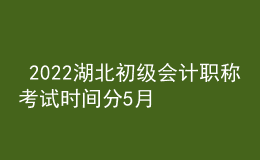  2022湖北初級會計職稱考試時間分5月7-11日和5月14-15日兩個時間段