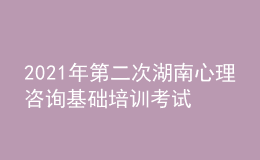 2021年第二次湖南心理咨詢基礎(chǔ)培訓(xùn)考試準考證信息獲取時間