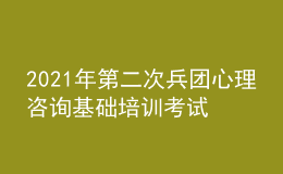2021年第二次兵團(tuán)心理咨詢基礎(chǔ)培訓(xùn)考試準(zhǔn)考證信息獲取時(shí)間