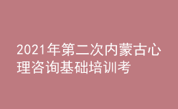 2021年第二次內(nèi)蒙古心理咨詢基礎(chǔ)培訓(xùn)考試準(zhǔn)考證信息獲取時(shí)間