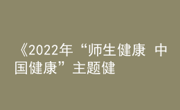 《2022年“師生健康 中國健康”主題健康教育活動方案》發(fā)布