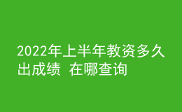 2022年上半年教資多久出成績(jī) 在哪查詢