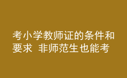考小學教師證的條件和要求 非師范生也能考嗎