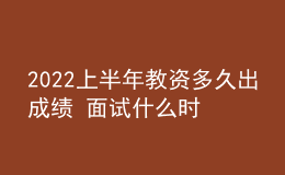 2022上半年教資多久出成績 面試什么時候報名