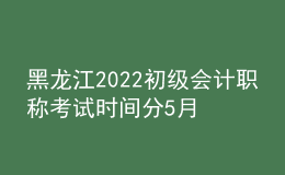 黑龍江2022初級會計(jì)職稱考試時(shí)間分5月7-11日和5月14-15日兩個(gè)時(shí)間段