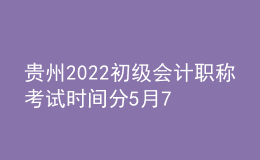 貴州2022初級會計職稱考試時間分5月7-11日和5月14-15日兩個時間段