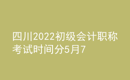 四川2022初級會計職稱考試時間分5月7-11日和5月14-15日兩個時間段