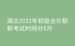 湖北2022年初級會計職稱考試時間分5月7-11日和5月14-15日兩個時間段