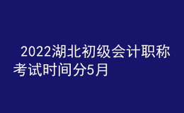  2022湖北初級會計(jì)職稱考試時間分5月7-11日和5月14-15日兩個時間段