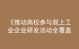 《推動高校參與規(guī)上工業(yè)企業(yè)研發(fā)活動全覆蓋實施方案》發(fā)布