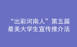 “出彩河南人”第五屆最美大學生宣傳推介活動啟動！