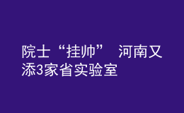 院士“掛帥” 河南又添3家省實驗室