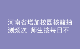 河南省增加校園核酸抽測頻次 師生按每日不少于20%比例抽測