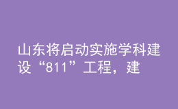 山東將啟動(dòng)實(shí)施學(xué)科建設(shè)“811”工程，建強(qiáng)10個(gè)沖擊“雙一流”的潛力學(xué)科