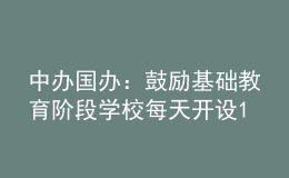 中辦國(guó)辦：鼓勵(lì)基礎(chǔ)教育階段學(xué)校每天開(kāi)設(shè)1節(jié)體育課