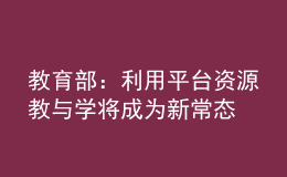 教育部：利用平臺資源教與學將成為新常態(tài)