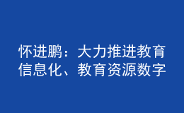 懷進鵬：大力推進教育信息化、教育資源數(shù)字化建設