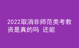 2022取消非師范類考教資是真的嗎 還能報名嗎