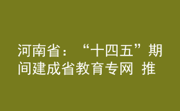 河南省：“十四五”期間建成省教育專網(wǎng) 推動(dòng)信息化時(shí)代的教育創(chuàng)新