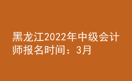 黑龍江2022年中級(jí)會(huì)計(jì)師報(bào)名時(shí)間：3月10日至3月31日