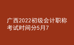 廣西2022初級(jí)會(huì)計(jì)職稱考試時(shí)間分5月7-11日和5月14-15日兩個(gè)時(shí)間段