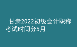  甘肅2022初級會計職稱考試時間分5月7-11日和5月14-15日兩個時間段