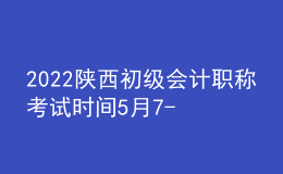 2022陜西初級會(huì)計(jì)職稱考試時(shí)間5月7-11日