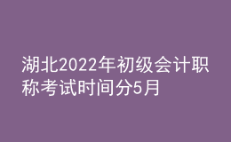 湖北2022年初級會計職稱考試時間分5月7-11日和5月14-15日兩個時間段