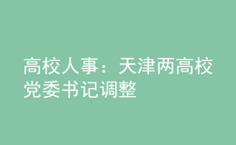 高校人事：天津兩高校黨委書記調(diào)整
