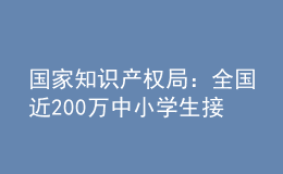 國(guó)家知識(shí)產(chǎn)權(quán)局：全國(guó)近200萬(wàn)中小學(xué)生接受了知識(shí)產(chǎn)權(quán)教育