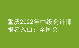 重慶2022年中級會計師報名入口：全國會計資格評價網(wǎng)