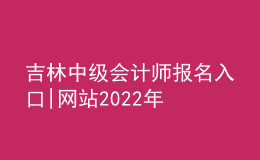 吉林中級會計師報名入口|網(wǎng)站2022年