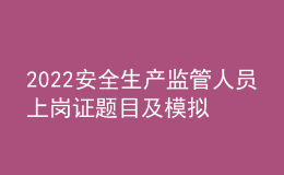 2022安全生產(chǎn)監(jiān)管人員上崗證題目及模擬考試