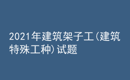 2021年建筑架子工(建筑特殊工種)試題及解析及建筑架子工(建筑特殊工種)模擬考試題