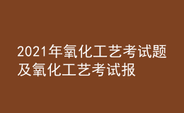 2021年氧化工藝考試題及氧化工藝考試報(bào)名
