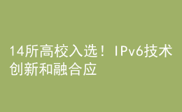14所高校入選！IPv6技術(shù)創(chuàng)新和融合應(yīng)用試點名單公布