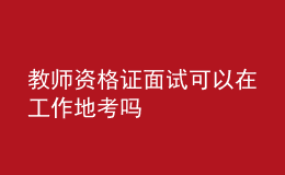 教師資格證面試可以在工作地考嗎