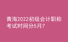 青海2022初級會計(jì)職稱考試時(shí)間分5月7-11日和5月14-15日兩個(gè)時(shí)間段