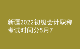 新疆2022初級會計(jì)職稱考試時間分5月7-11日和5月14-15日兩個時間段