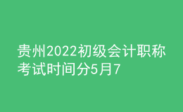 貴州2022初級會計職稱考試時間分5月7-11日和5月14-15日兩個時間段