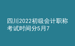 四川2022初級會計職稱考試時間分5月7-11日和5月14-15日兩個時間段